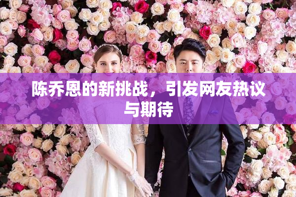 陈乔恩的新挑战，引发网友热议与期待