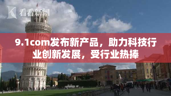 9.1com发布新产品，助力科技行业创新发展，受行业热捧