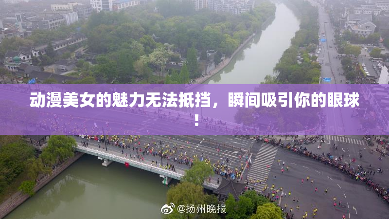 动漫美女的魅力无法抵挡，瞬间吸引你的眼球！