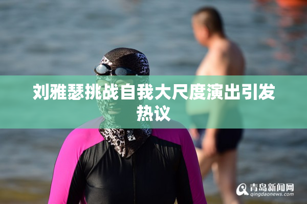 刘雅瑟挑战自我大尺度演出引发热议