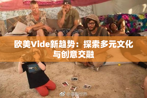 欧美Vide新趋势：探索多元文化与创意交融