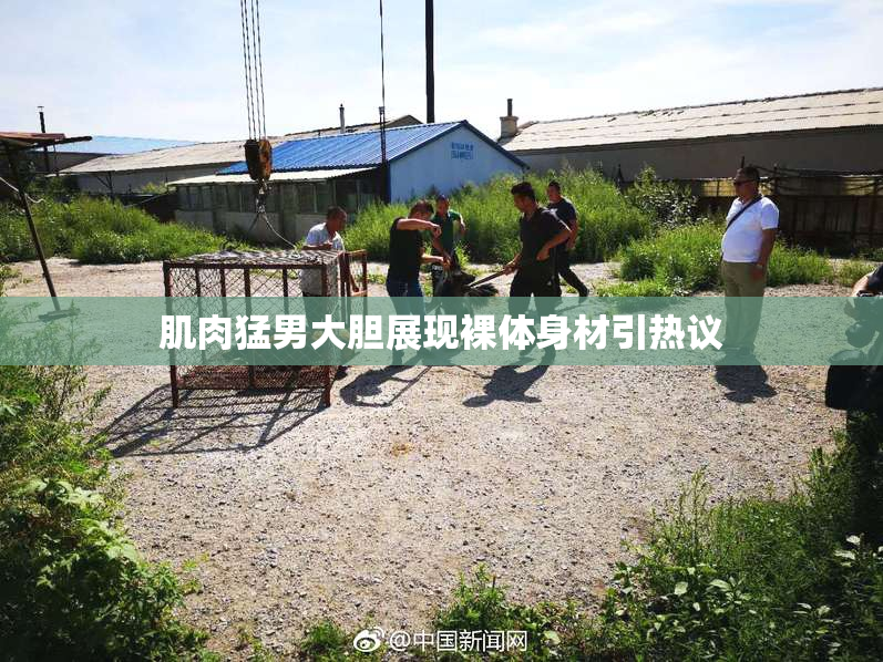肌肉猛男大胆展现裸体身材引热议