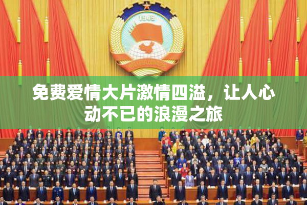 免费爱情大片激情四溢，让人心动不已的浪漫之旅