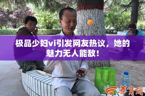 极品少妇vi引发网友热议，她的魅力无人能敌！