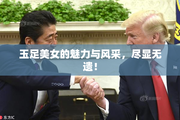 玉足美女的魅力与风采，尽显无遗！