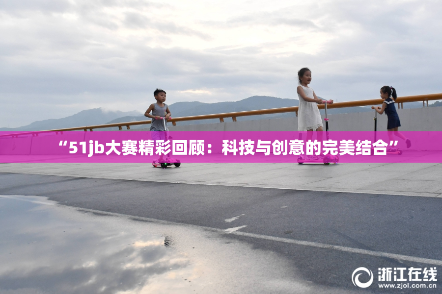 “51jb大赛精彩回顾：科技与创意的完美结合”