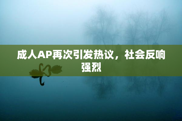 成人AP再次引发热议，社会反响强烈