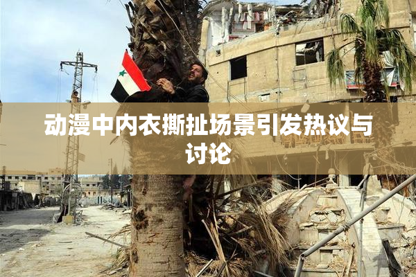 动漫中内衣撕扯场景引发热议与讨论
