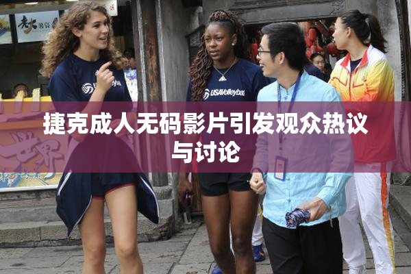 捷克成人无码影片引发观众热议与讨论