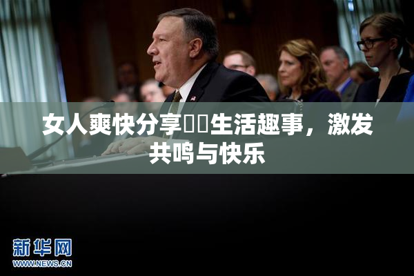 女人爽快分享❌‌生活趣事，激发共鸣与快乐