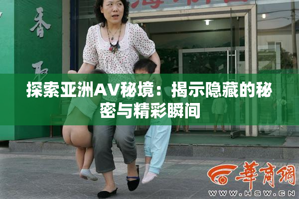 探索亚洲AV秘境：揭示隐藏的秘密与精彩瞬间