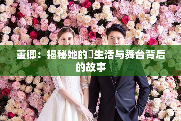 董卿：揭秘她的婬生活与舞台背后的故事