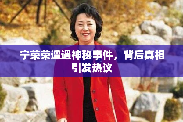 宁荣荣遭遇神秘事件，背后真相引发热议