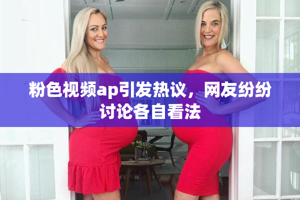 粉色视频ap引发热议，网友纷纷讨论各自看法