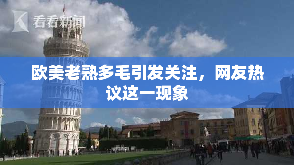 欧美老熟多毛引发关注，网友热议这一现象