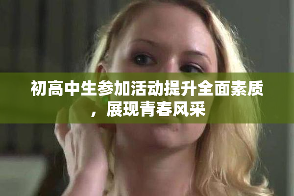 初高中生参加活动提升全面素质，展现青春风采