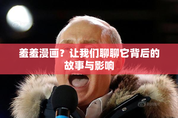 羞羞漫画？让我们聊聊它背后的故事与影响
