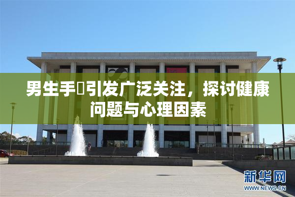 男生手婬引发广泛关注，探讨健康问题与心理因素