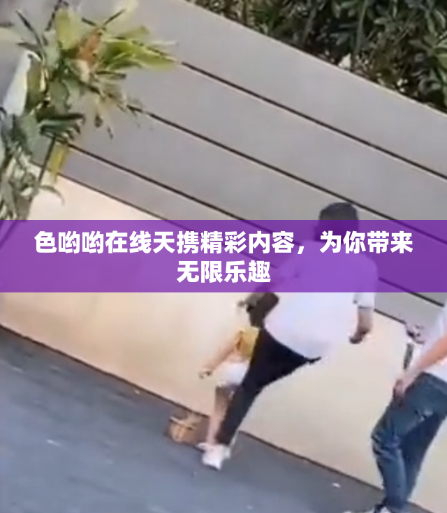 色哟哟在线天携精彩内容，为你带来无限乐趣