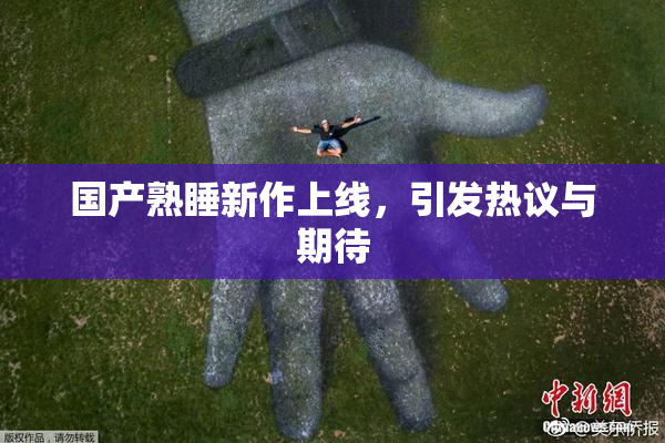 国产熟睡新作上线，引发热议与期待
