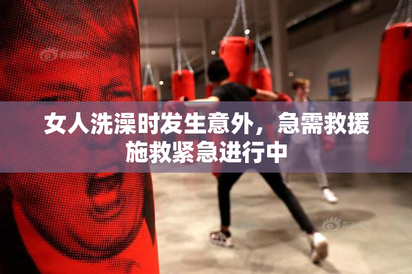 女人洗澡时发生意外，急需救援施救紧急进行中