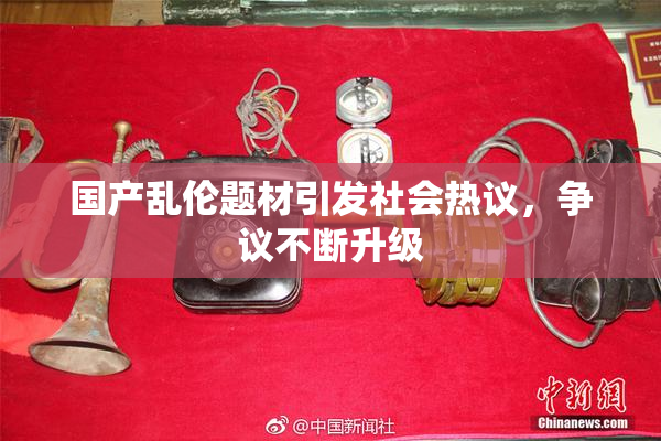 国产乱伦题材引发社会热议，争议不断升级
