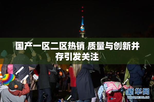 国产一区二区热销 质量与创新并存引发关注