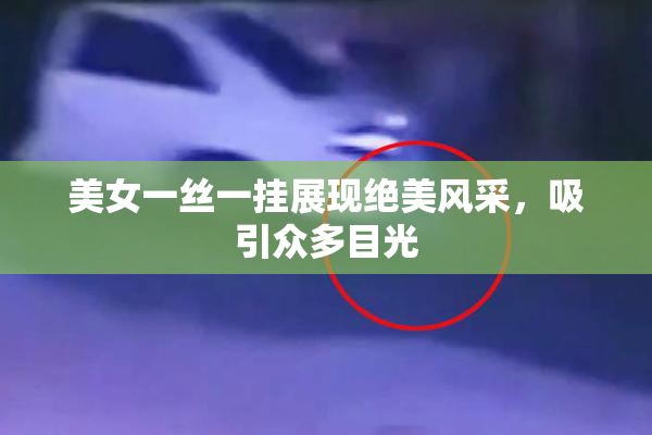 美女一丝一挂展现绝美风采，吸引众多目光