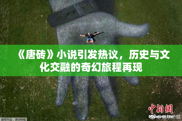 《唐砖》小说引发热议，历史与文化交融的奇幻旅程再现