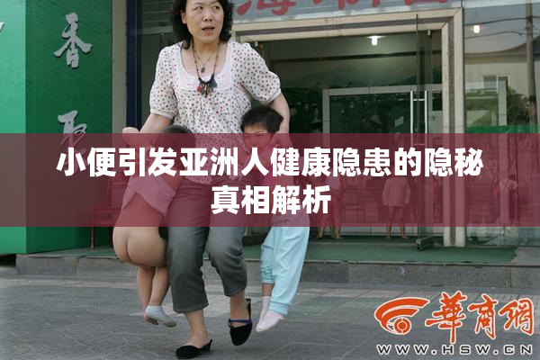 小便引发亚洲人健康隐患的隐秘真相解析
