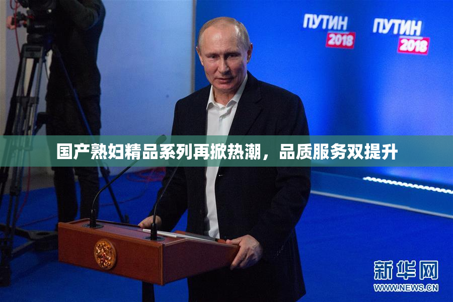 国产熟妇精品系列再掀热潮，品质服务双提升