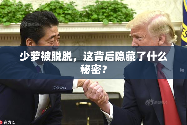少萝被脱脱，这背后隐藏了什么秘密？