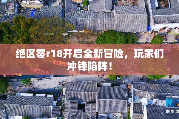 绝区零r18开启全新冒险，玩家们冲锋陷阵！