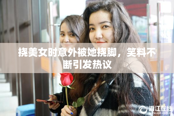 挠美女时意外被她挠脚，笑料不断引发热议