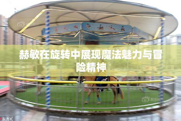 赫敏在旋转中展现魔法魅力与冒险精神
