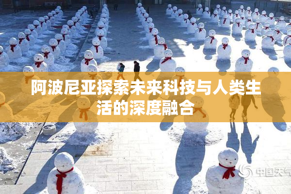 阿波尼亚探索未来科技与人类生活的深度融合