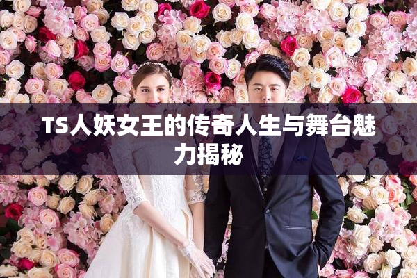 TS人妖女王的传奇人生与舞台魅力揭秘