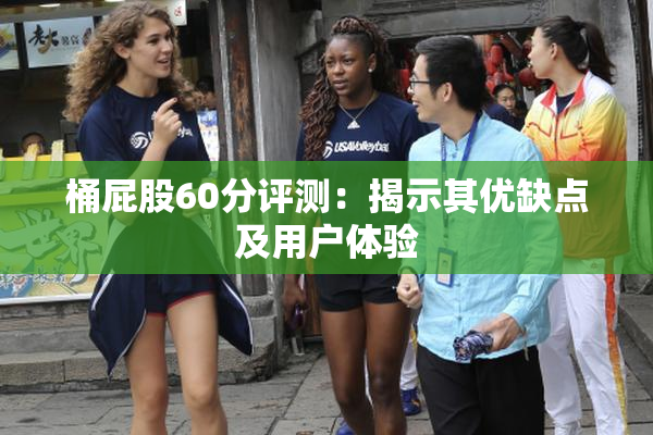 桶屁股60分评测：揭示其优缺点及用户体验