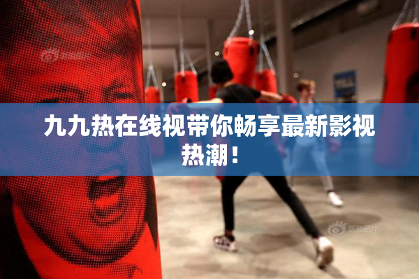九九热在线视带你畅享最新影视热潮！