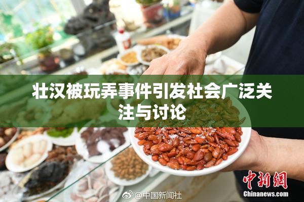 壮汉被玩弄事件引发社会广泛关注与讨论