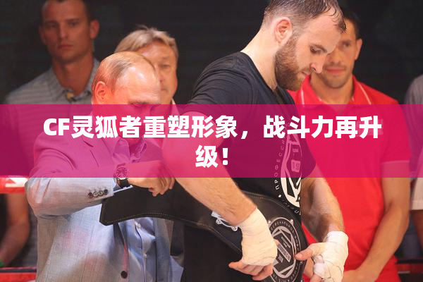 CF灵狐者重塑形象，战斗力再升级！