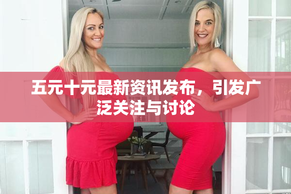 五元十元最新资讯发布，引发广泛关注与讨论