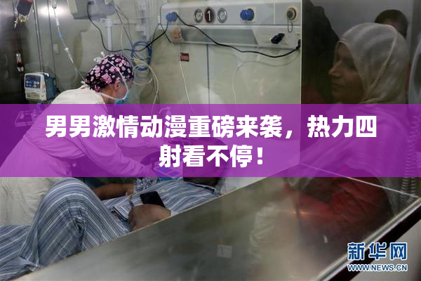 男男激情动漫重磅来袭，热力四射看不停！