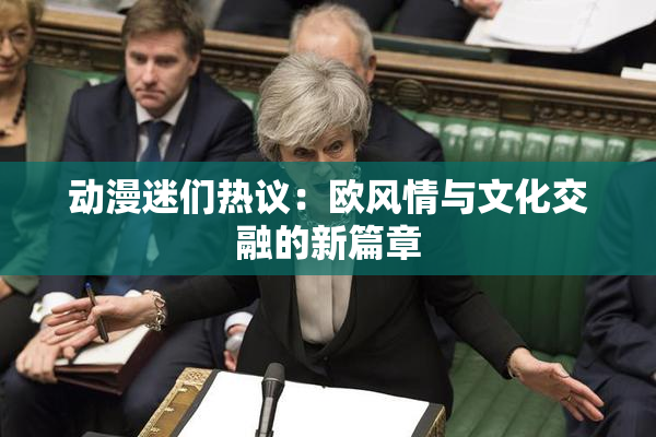 动漫迷们热议：欧风情与文化交融的新篇章