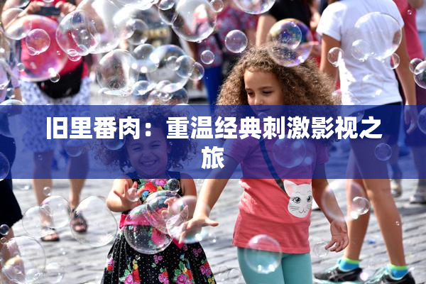 旧里番肉：重温经典刺激影视之旅