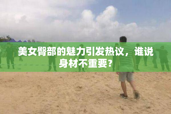 美女臀部的魅力引发热议，谁说身材不重要？