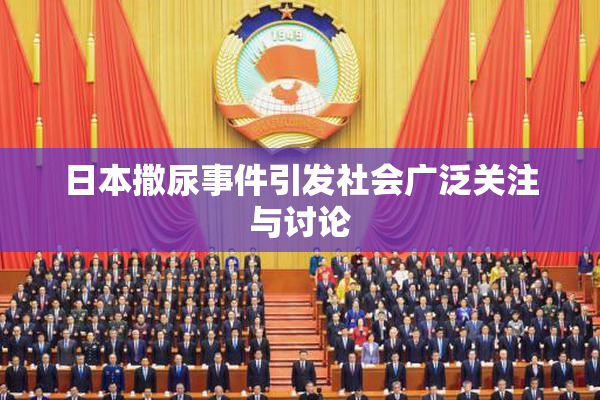 日本撒尿事件引发社会广泛关注与讨论