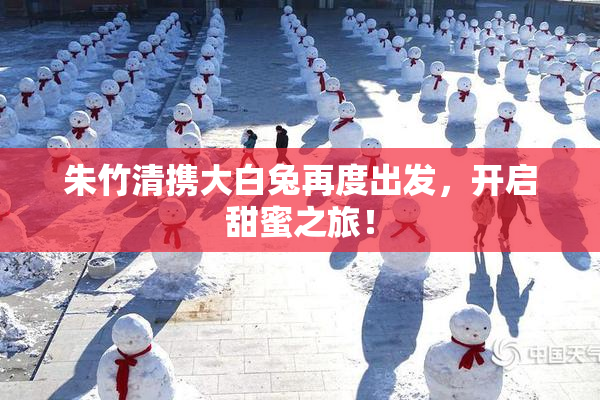 朱竹清携大白兔再度出发，开启甜蜜之旅！