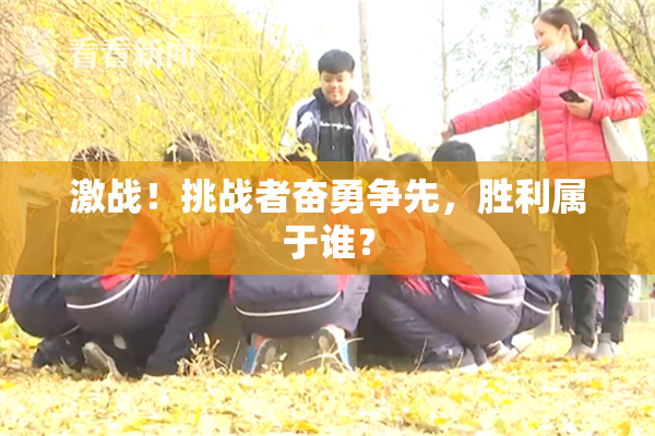 激战！挑战者奋勇争先，胜利属于谁？