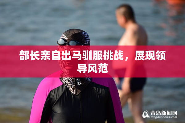 部长亲自出马驯服挑战，展现领导风范